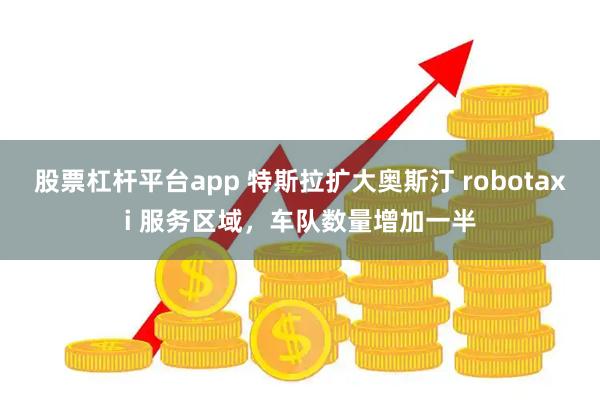 股票杠杆平台app 特斯拉扩大奥斯汀 robotaxi 服务区域，车队数量增加一半