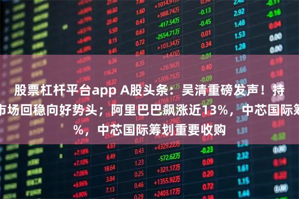 股票杠杆平台app A股头条：吴清重磅发声！持续巩固资本市场回稳向好势头；阿里巴巴飙涨近13%，中芯国际筹划重要收购