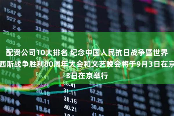 配资公司10大排名 纪念中国人民抗日战争暨世界反法西斯战争胜利80周年大会和文艺晚会将于9月3日在京举行