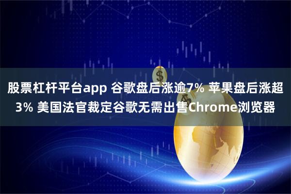 股票杠杆平台app 谷歌盘后涨逾7% 苹果盘后涨超3% 美国法官裁定谷歌无需出售Chrome浏览器