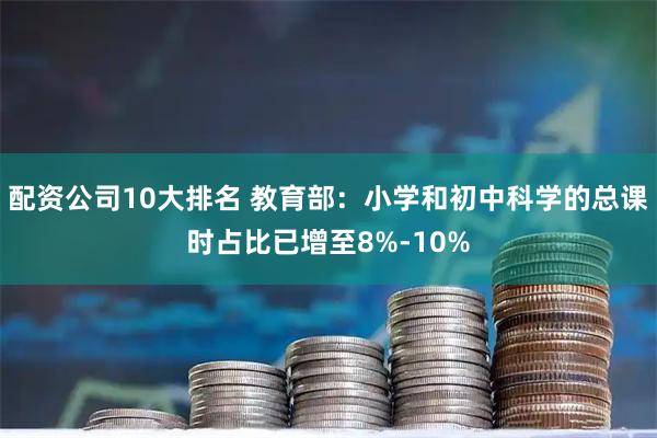配资公司10大排名 教育部：小学和初中科学的总课时占比已增至8%-10%