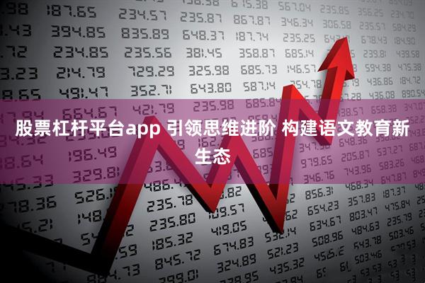股票杠杆平台app 引领思维进阶 构建语文教育新生态