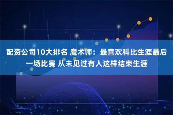 配资公司10大排名 魔术师：最喜欢科比生涯最后一场比赛 从未见过有人这样结束生涯