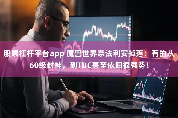 股票杠杆平台app 魔兽世界奈法利安掉落：有的从60级封神，到TBC甚至依旧很强势！