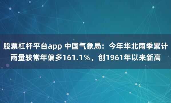 股票杠杆平台app 中国气象局：今年华北雨季累计雨量较常年偏多161.1％，创1961年以来新高
