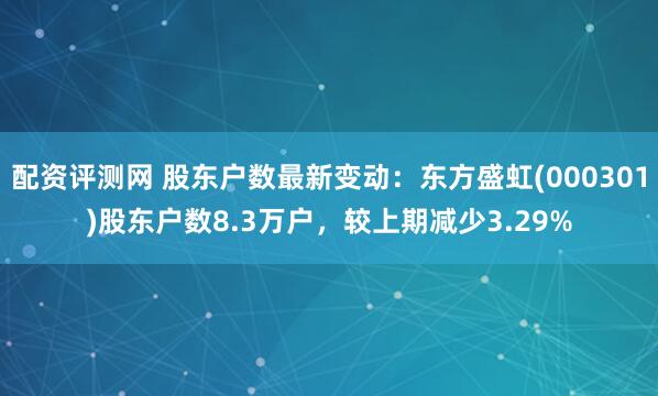 配资评测网 股东户数最新变动：东方盛虹(000301)股东户数8.3万户，较上期减少3.29%