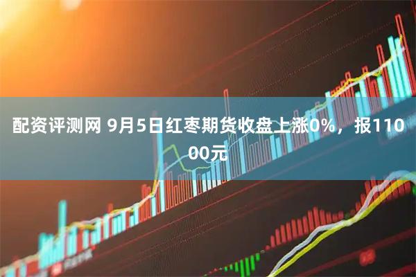 配资评测网 9月5日红枣期货收盘上涨0%，报11000元