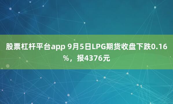 股票杠杆平台app 9月5日LPG期货收盘下跌0.16%，报4376元