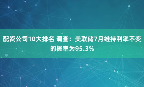 配资公司10大排名 调查：美联储7月维持利率不变的概率为95.3%