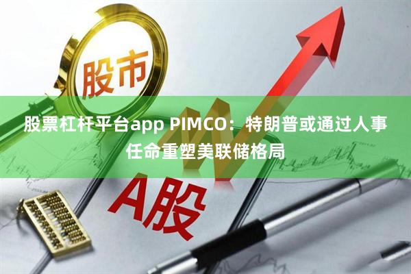 股票杠杆平台app PIMCO：特朗普或通过人事任命重塑美联储格局