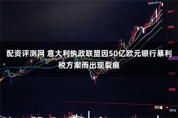配资评测网 意大利执政联盟因50亿欧元银行暴利税方案而出现裂痕
