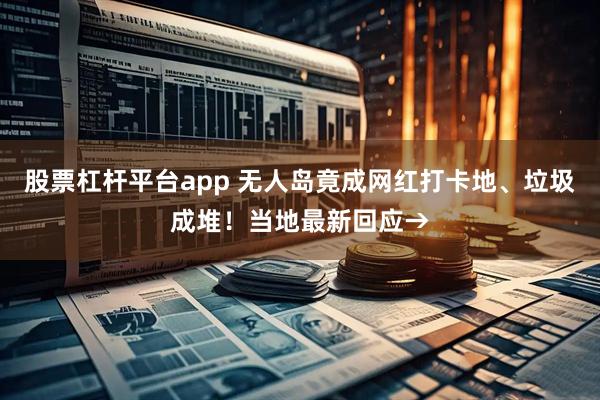 股票杠杆平台app 无人岛竟成网红打卡地、垃圾成堆！当地最新回应→