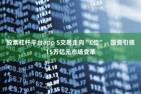 股票杠杆平台app S交易走向“C位”，国资引领15万亿元市场变革