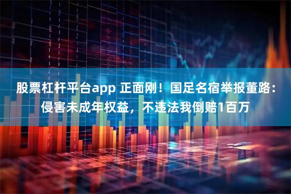 股票杠杆平台app 正面刚!国足名宿举报董路:侵害未成年权益,不违法我倒赔1百万