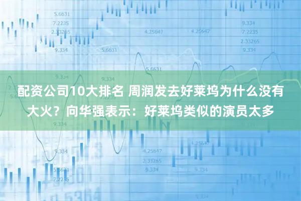 配资公司10大排名 周润发去好莱坞为什么没有大火？向华强表示：好莱坞类似的演员太多