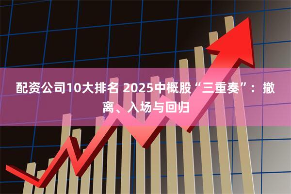 配资公司10大排名 2025中概股“三重奏”：撤离、入场与回归