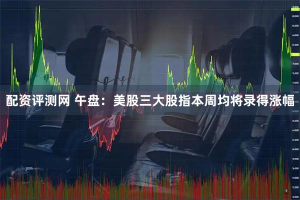 配资评测网 午盘：美股三大股指本周均将录得涨幅