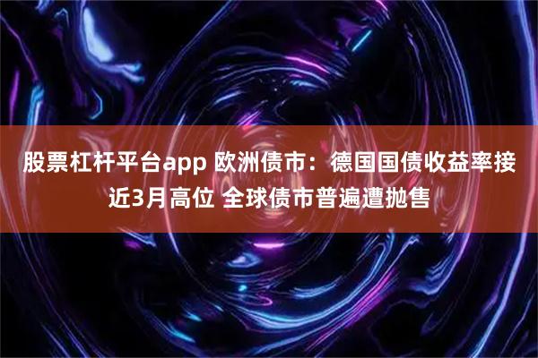 股票杠杆平台app 欧洲债市:德国国债收益率接近3月高位 全球债市普遍遭抛售