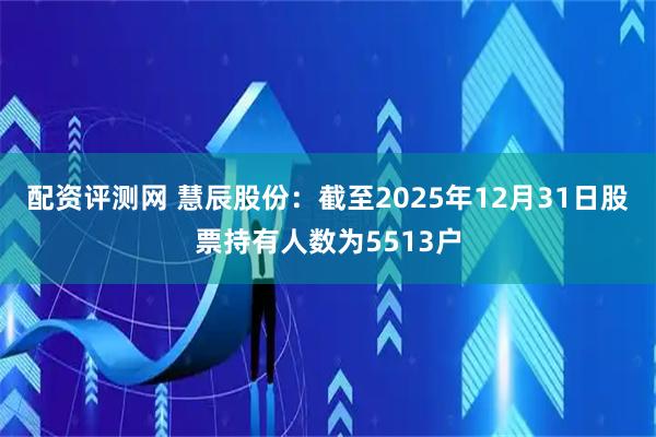 配资评测网 慧辰股份：截至2025年12月31日股票持有人数为5513户