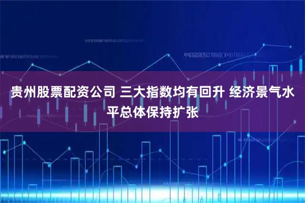 贵州股票配资公司 三大指数均有回升 经济景气水平总体保持扩张