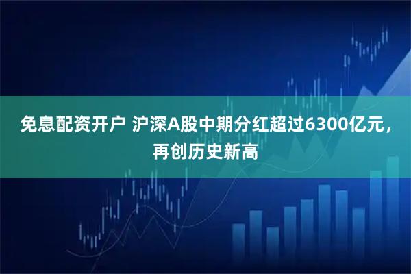免息配资开户 沪深A股中期分红超过6300亿元，再创历史新高