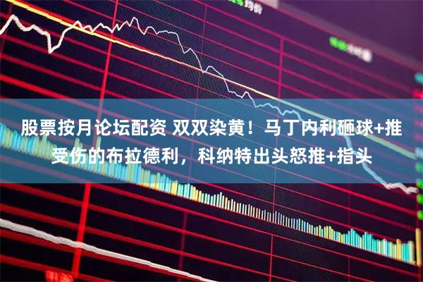 股票按月论坛配资 双双染黄！马丁内利砸球+推受伤的布拉德利，科纳特出头怒推+指头