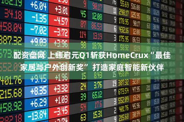 配资盘网 上纬启元Q1斩获HomeCrux“最佳家居与户外创新奖” 打造家庭智能新伙伴