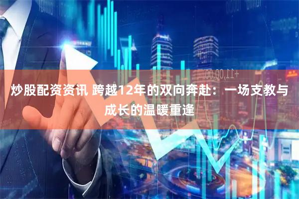 炒股配资资讯 跨越12年的双向奔赴：一场支教与成长的温暖重逢