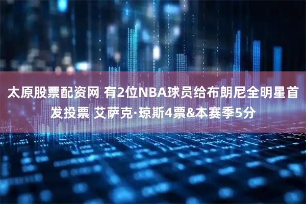 太原股票配资网 有2位NBA球员给布朗尼全明星首发投票 艾萨克·琼斯4票&本赛季5分
