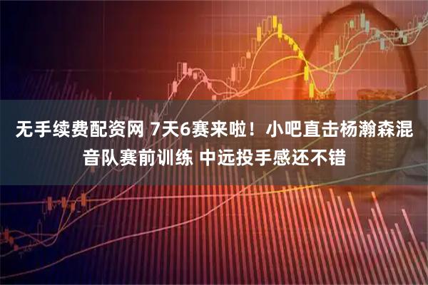 无手续费配资网 7天6赛来啦！小吧直击杨瀚森混音队赛前训练 中远投手感还不错