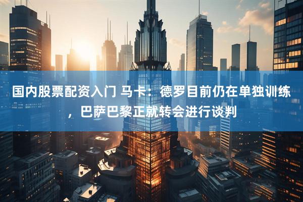 国内股票配资入门 马卡：德罗目前仍在单独训练，巴萨巴黎正就转会进行谈判