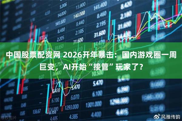 中国股票配资网 2026开年暴击：国内游戏圈一周巨变，AI开始“接管”玩家了？