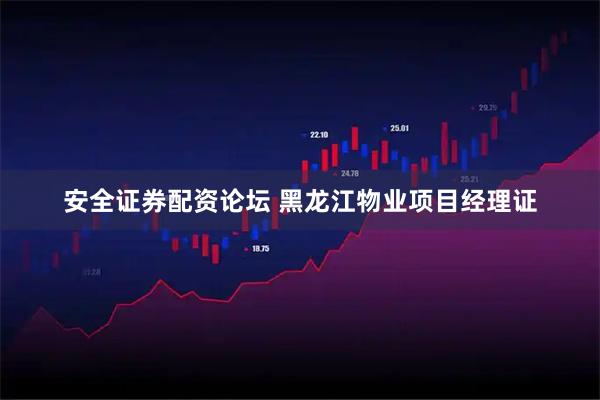 安全证券配资论坛 黑龙江物业项目经理证
