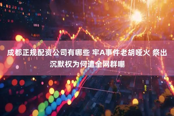 成都正规配资公司有哪些 牢A事件老胡哑火 祭出沉默权为何遭全网群嘲