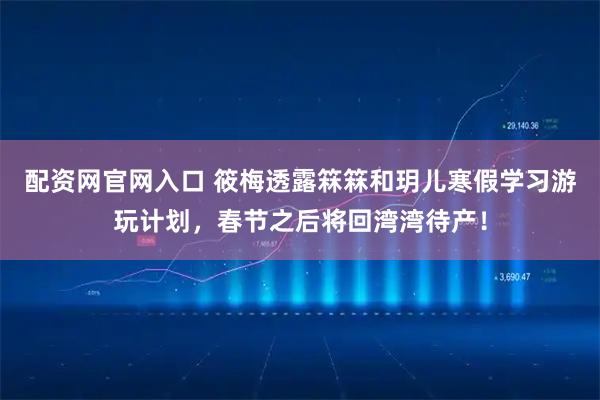 配资网官网入口 筱梅透露箖箖和玥儿寒假学习游玩计划，春节之后将回湾湾待产！