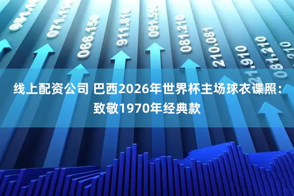 线上配资公司 巴西2026年世界杯主场球衣谍照：致敬1970年经典款