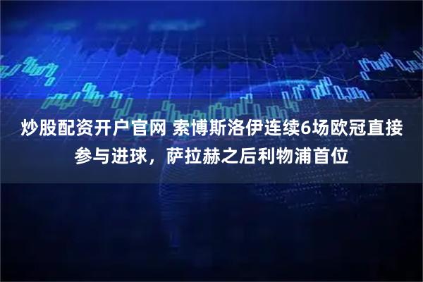 炒股配资开户官网 索博斯洛伊连续6场欧冠直接参与进球，萨拉赫之后利物浦首位