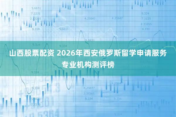 山西股票配资 2026年西安俄罗斯留学申请服务专业机构测评榜