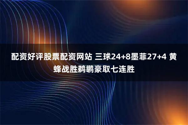 配资好评股票配资网站 三球24+8墨菲27+4 黄蜂战胜鹈鹕豪取七连胜