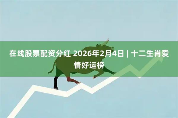 在线股票配资分红 2026年2月4日 | 十二生肖爱情好运榜