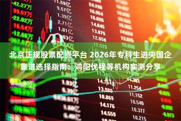 北京正规股票配资平台 2026年专科生进央国企靠谱选择指南：鸿阳优程等机构实测分享