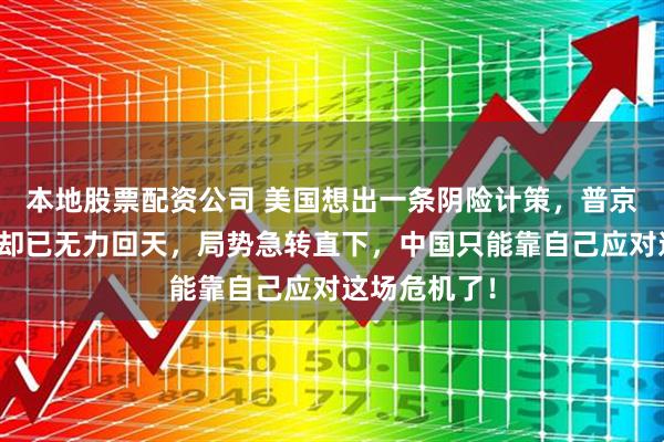 本地股票配资公司 美国想出一条阴险计策,普京虽有心阻止却已无力回天,局势急转直下,中国只能靠自己应对这场危机了!