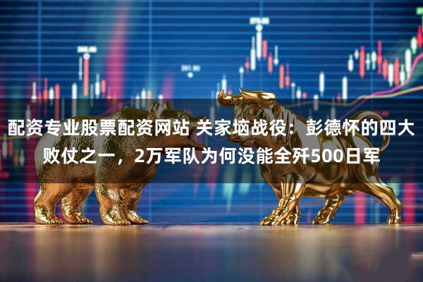 配资专业股票配资网站 关家垴战役：彭德怀的四大败仗之一，2万军队为何没能全歼500日军