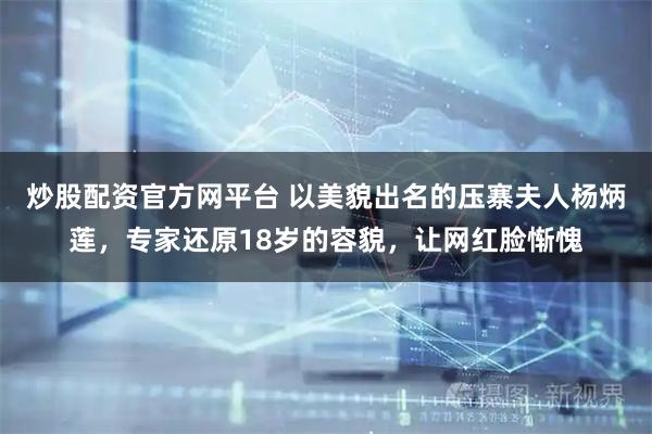 炒股配资官方网平台 以美貌出名的压寨夫人杨炳莲,专家还原18岁的容貌,让网红脸惭愧