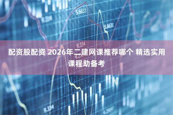 配资股配资 2026年二建网课推荐哪个 精选实用课程助备考