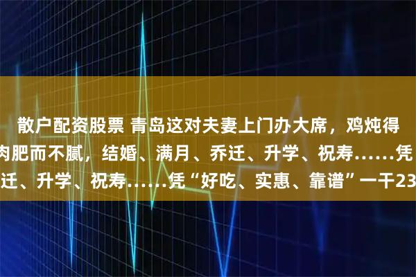 散户配资股票 青岛这对夫妻上门办大席，鸡炖得脱骨、鱼蒸得入味、扣肉肥而不腻，结婚、满月、乔迁、升学、祝寿……凭“好吃、实惠、靠谱”一干23年