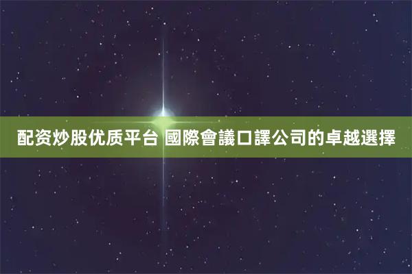 配资炒股优质平台 國際會議口譯公司的卓越選擇