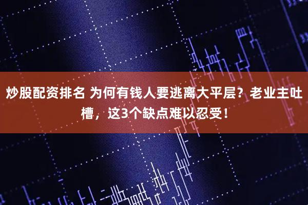 炒股配资排名 为何有钱人要逃离大平层？老业主吐槽，这3个缺点难以忍受！