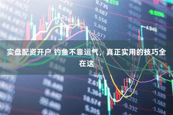 实盘配资开户 钓鱼不靠运气，真正实用的技巧全在这