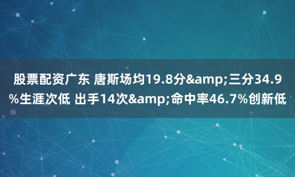 股票配资广东 唐斯场均19.8分&三分34.9%生涯次低 出手14次&命中率46.7%创新低